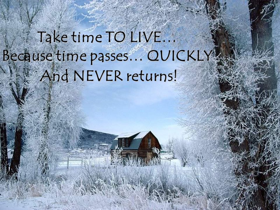 Take time TO LIVE… Because time passes… QUICKLY And NEVER returns!