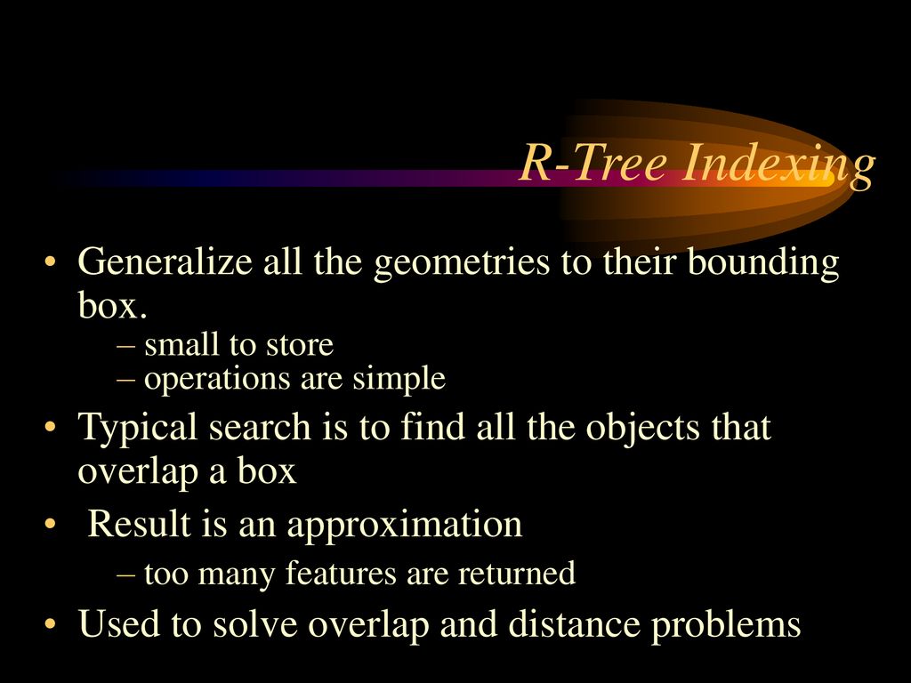 R-Tree Indexing Generalize all the geometries to their bounding box.