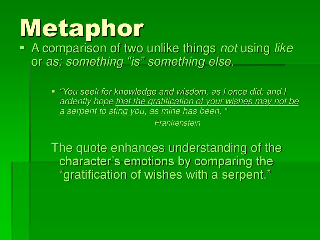 Metaphor A comparison of two unlike things not using like or as; something is something else.