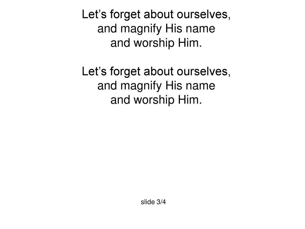 Let’s forget about ourselves, and magnify His name and worship Him