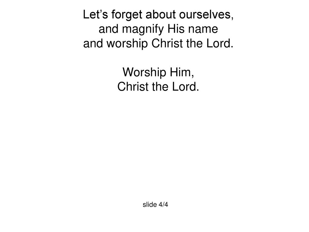 Let’s forget about ourselves, and magnify His name and worship Christ the Lord.