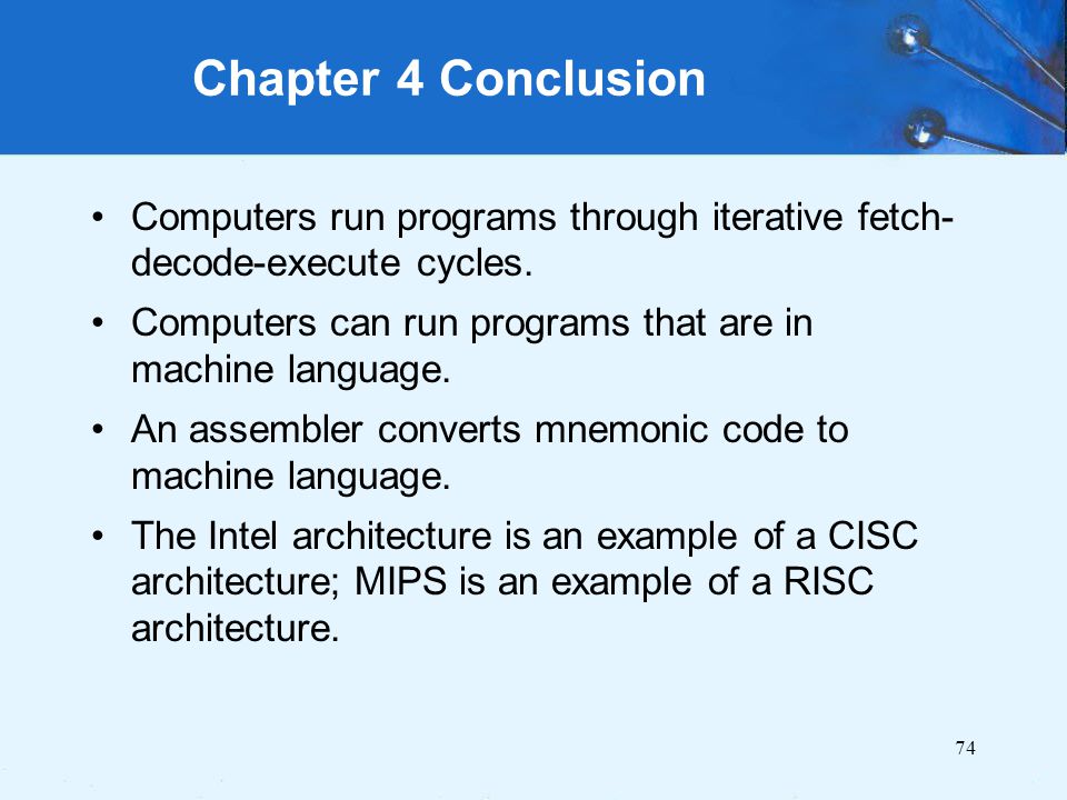Chapter 4 Conclusion Computers run programs through iterative fetch-decode-execute cycles. Computers can run programs that are in machine language.