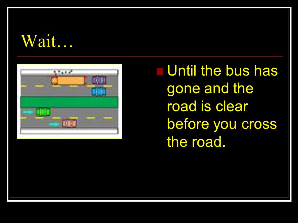 Wait… Until the bus has gone and the road is clear before you cross the road.
