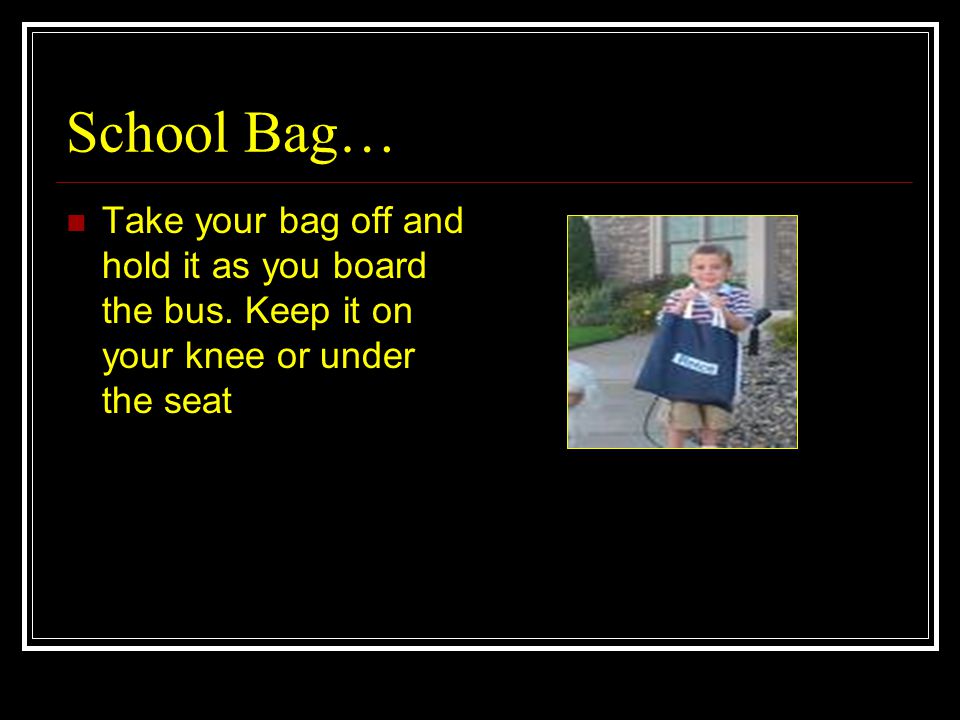 School Bag… Take your bag off and hold it as you board the bus.