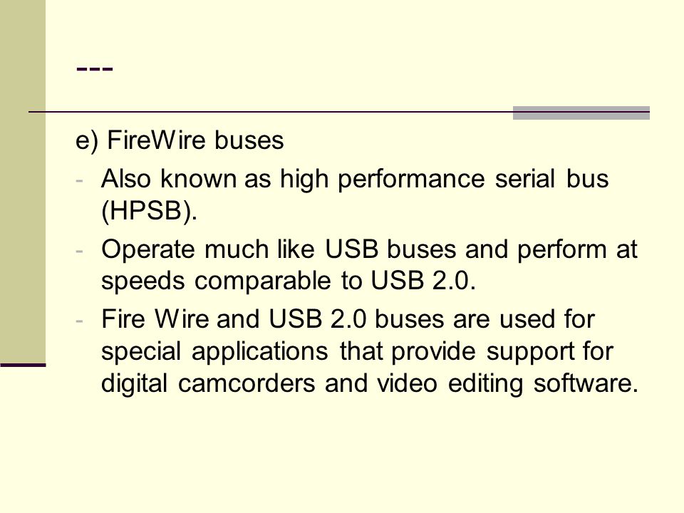--- e) FireWire buses. Also known as high performance serial bus (HPSB). Operate much like USB buses and perform at speeds comparable to USB 2.0.