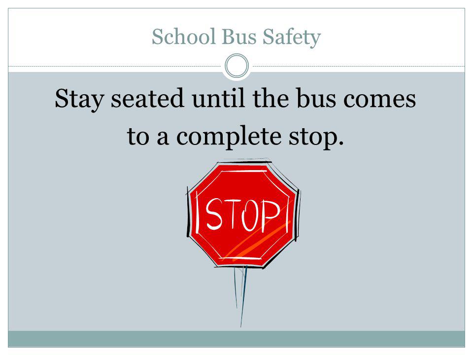 Stay seated until the bus comes to a complete stop.