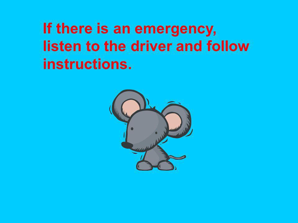 If there is an emergency, listen to the driver and follow instructions.