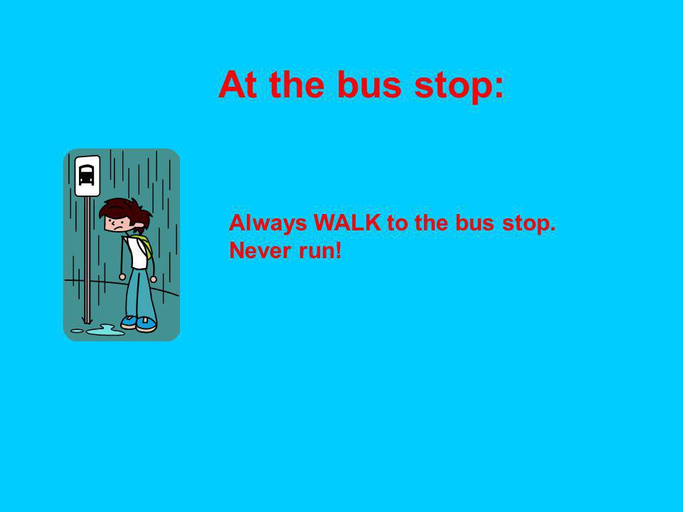 At the bus stop: Always WALK to the bus stop. Never run!