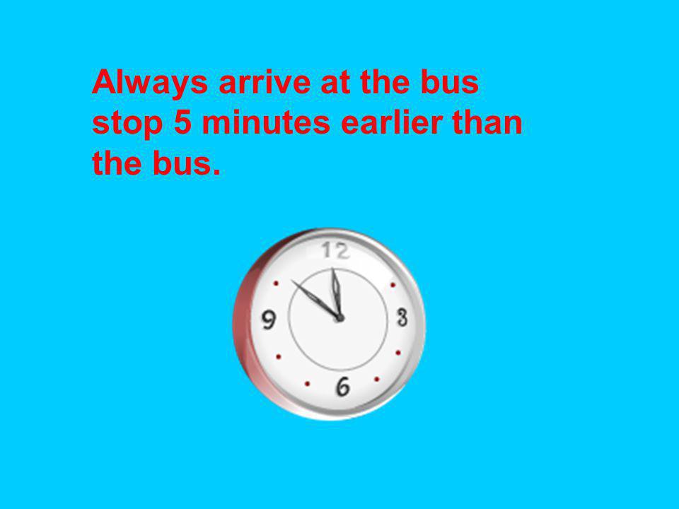 Always arrive at the bus stop 5 minutes earlier than the bus.