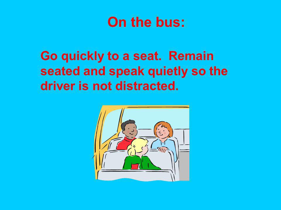 On the bus: Go quickly to a seat. Remain seated and speak quietly so the driver is not distracted.