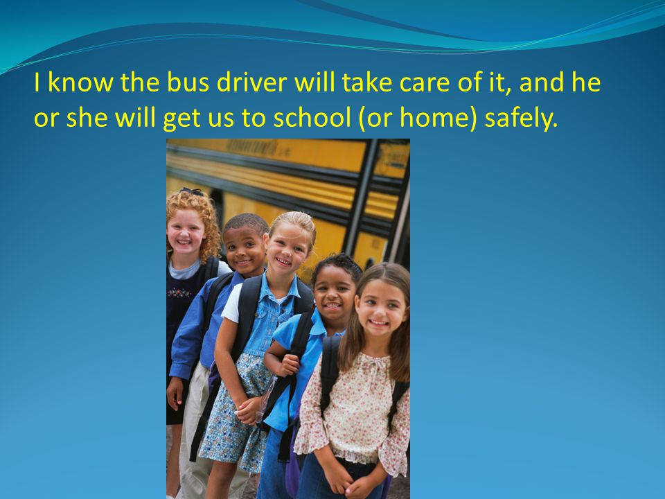 I know the bus driver will take care of it, and he or she will get us to school (or home) safely.