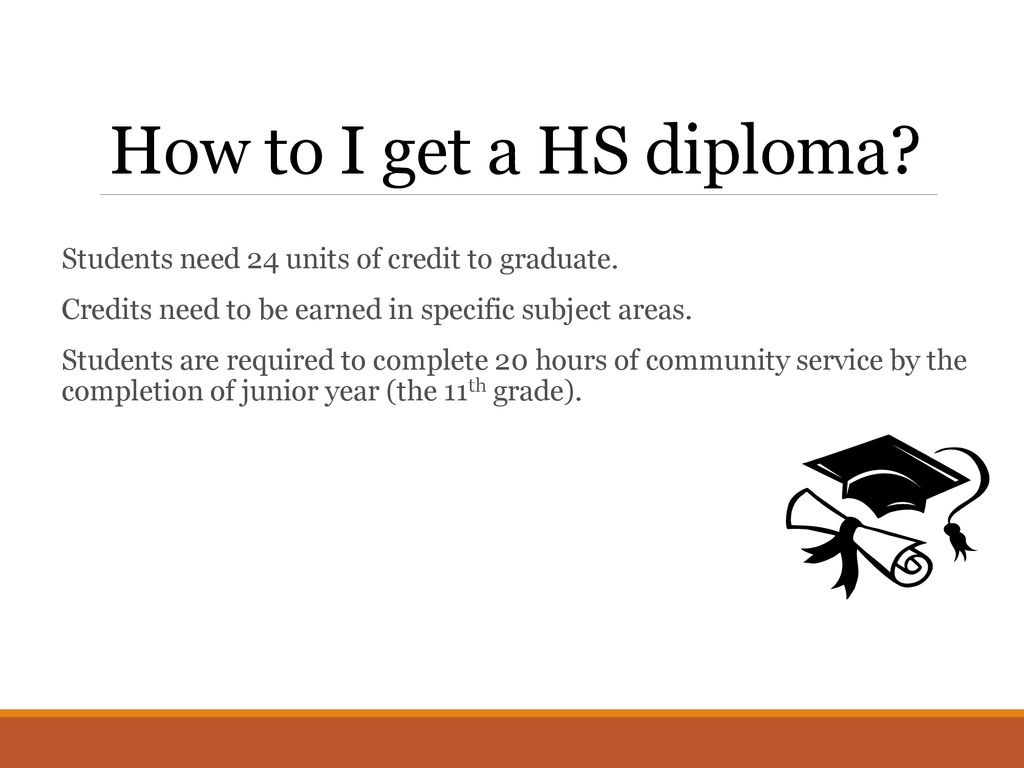 How to I get a HS diploma Students need 24 units of credit to graduate. Credits need to be earned in specific subject areas.