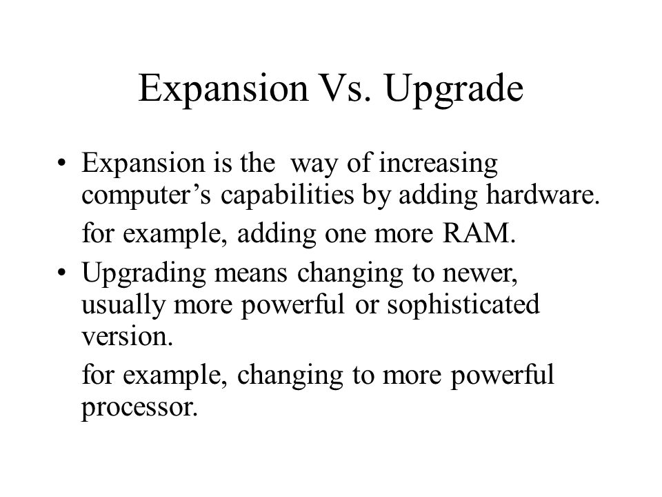 Expansion Vs. Upgrade Expansion is the way of increasing computer’s capabilities by adding hardware.