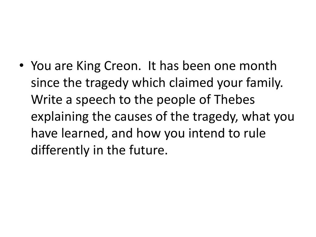 You are King Creon. It has been one month since the tragedy which claimed your family.