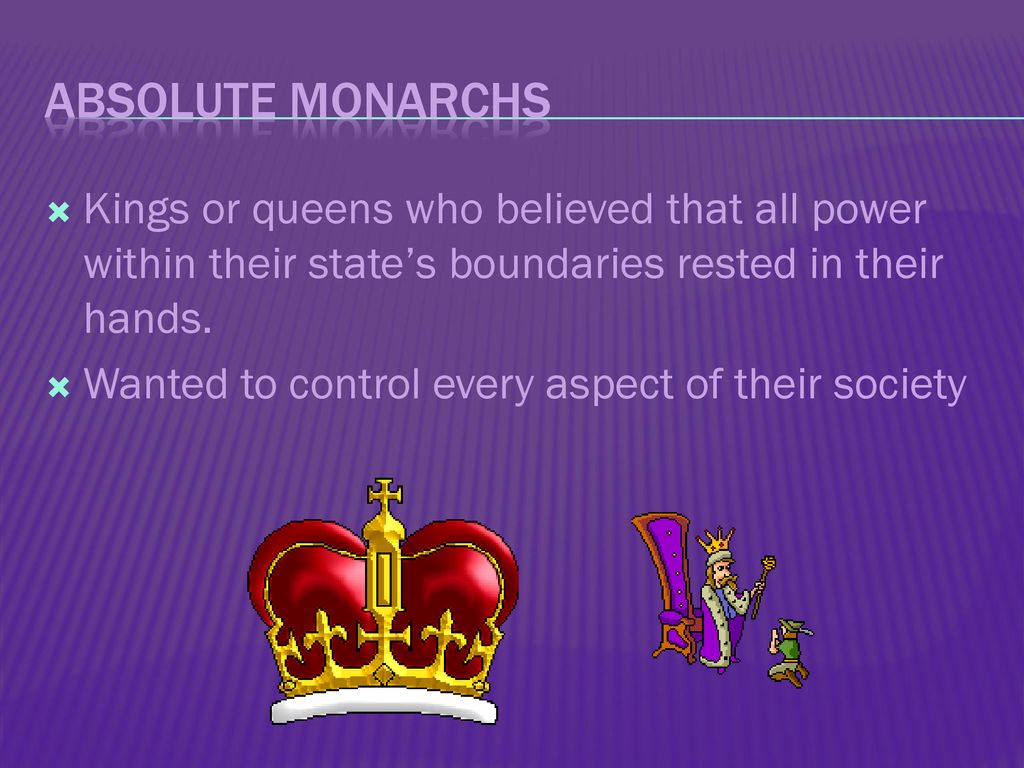 Absolute Monarchs Kings or queens who believed that all power within their state’s boundaries rested in their hands.