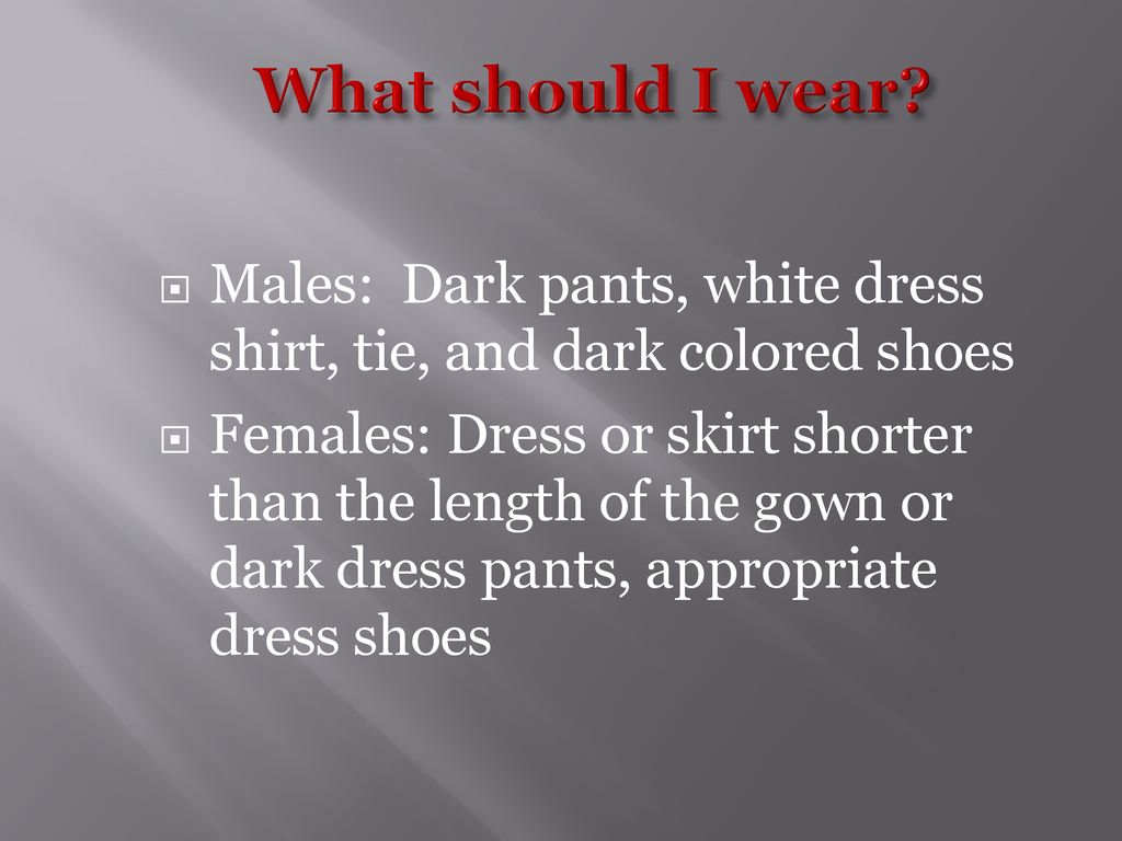 What should I wear Males: Dark pants, white dress shirt, tie, and dark colored shoes.