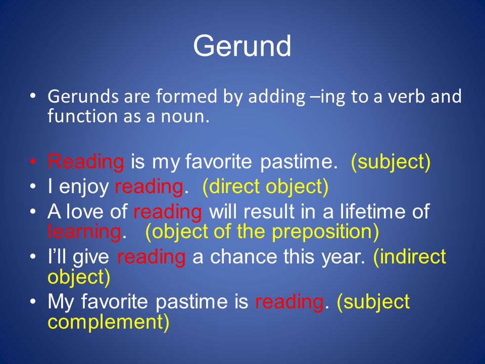 Gerund Gerunds are formed by adding –ing to a verb and function as a noun. Reading is my favorite pastime. (subject)