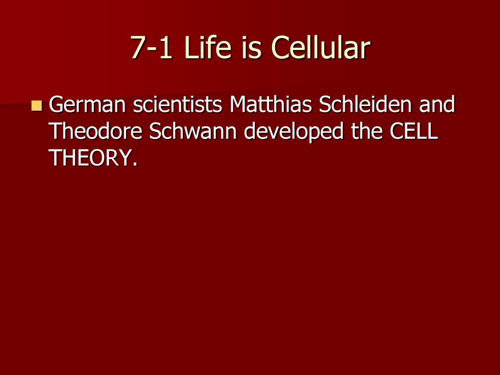 7-1 Life is Cellular German scientists Matthias Schleiden and Theodore Schwann developed the CELL THEORY.