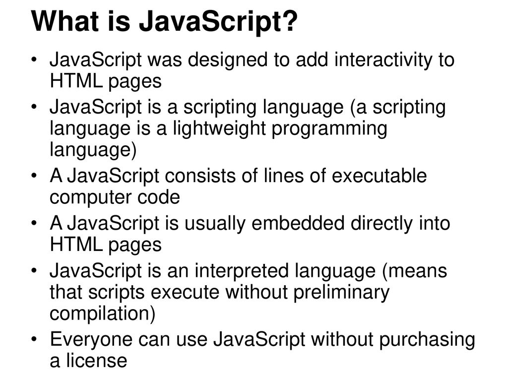 What is JavaScript JavaScript was designed to add interactivity to HTML pages.