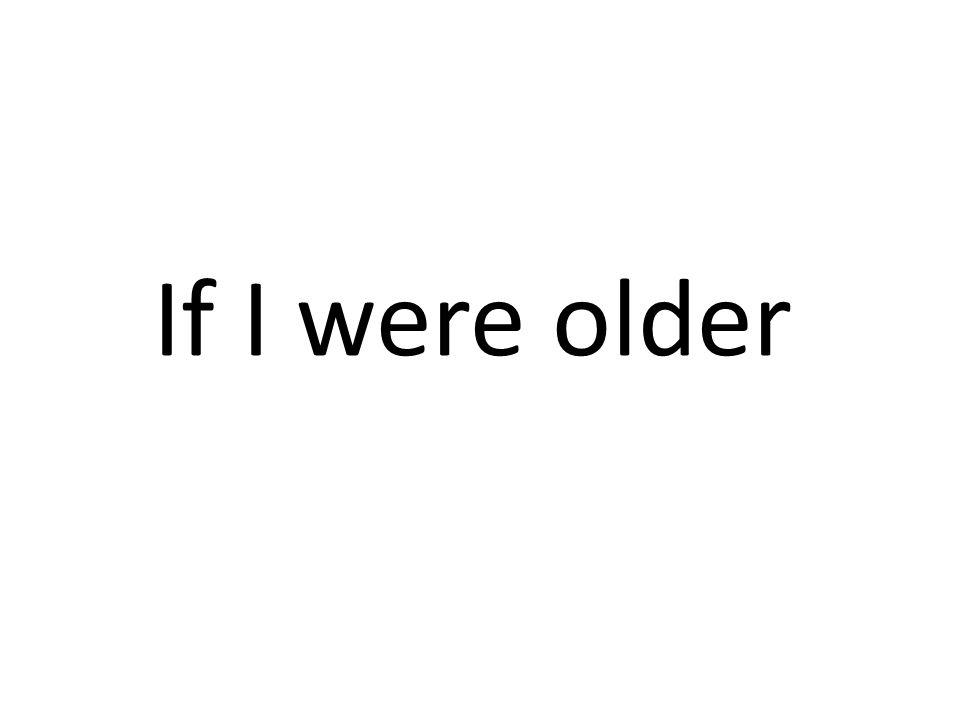 If I were older