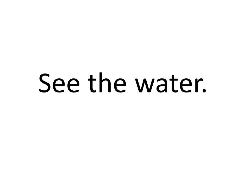 See the water.