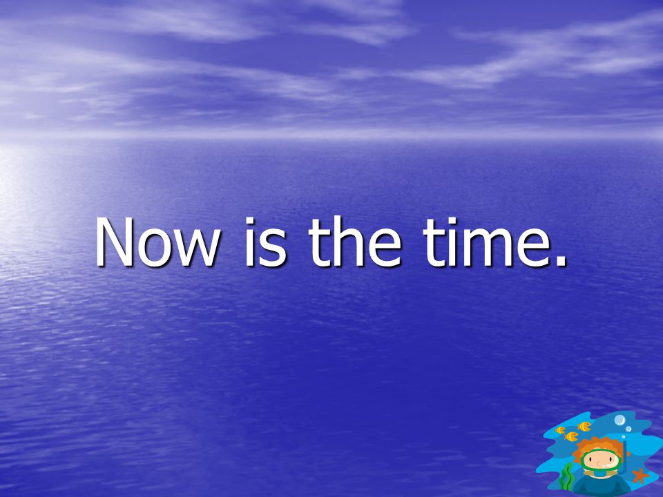 Now is the time.