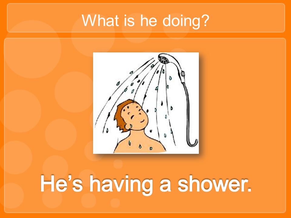 What is he doing He’s having a shower.