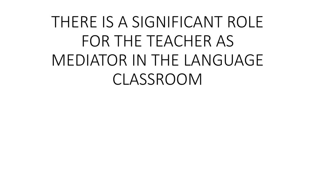 THERE IS A SIGNIFICANT ROLE FOR THE TEACHER AS MEDIATOR IN THE LANGUAGE CLASSROOM