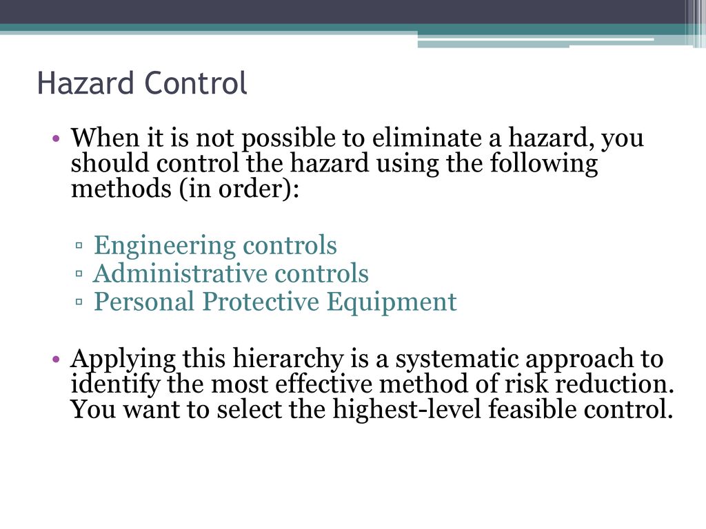 Hazard Control When it is not possible to eliminate a hazard, you should control the hazard using the following methods (in order):