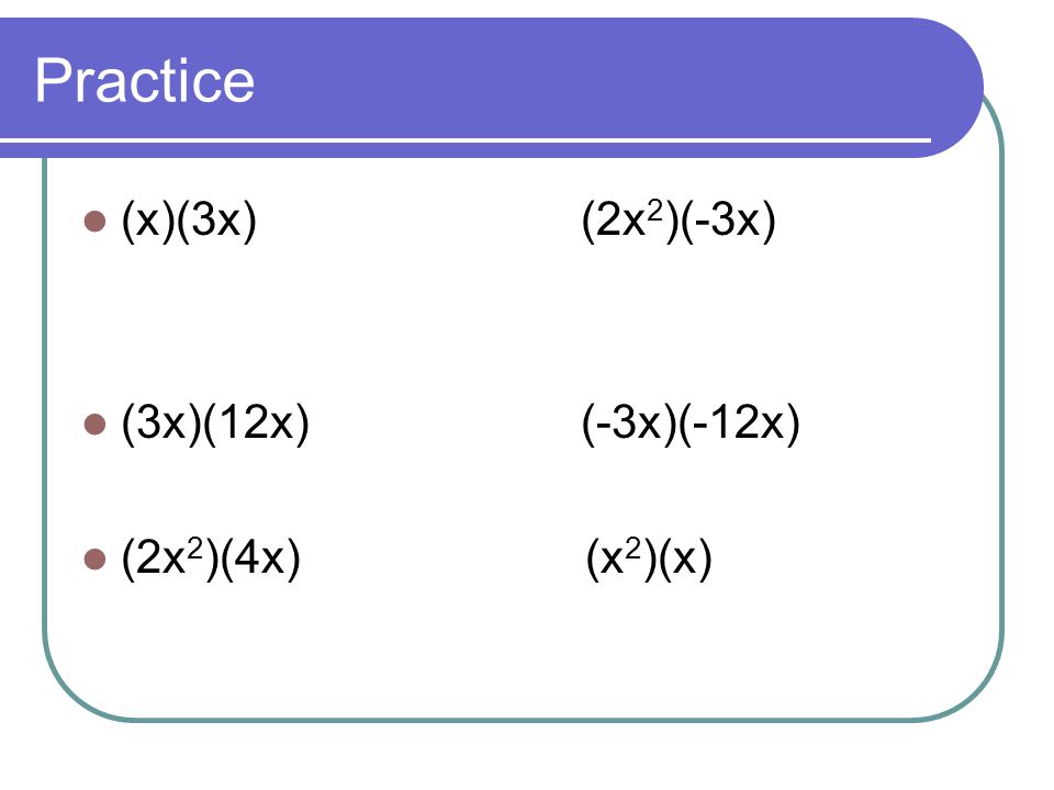 Practice (x)(3x) (2x2)(-3x) (3x)(12x) (-3x)(-12x) (2x2)(4x) (x2)(x)