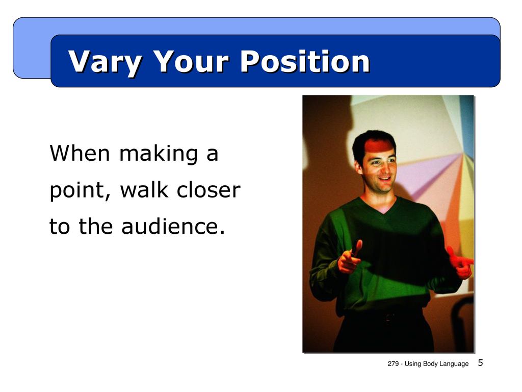 Vary Your Position When making a point, walk closer to the audience. 5
