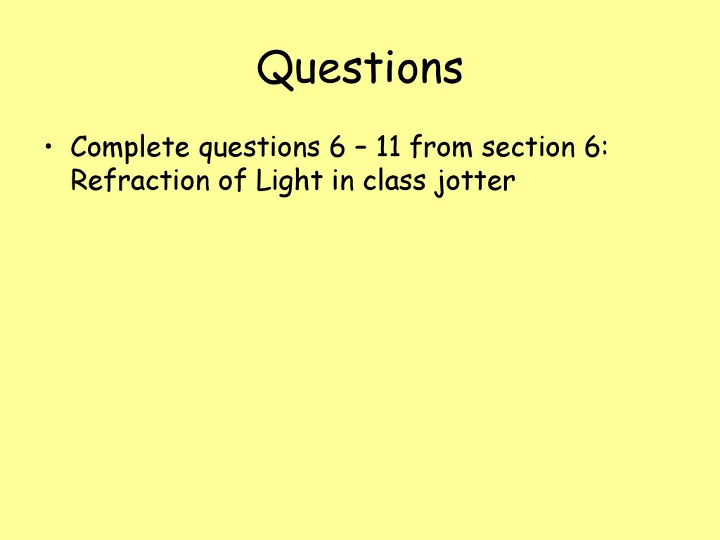 Questions Complete questions 6 – 11 from section 6: Refraction of Light in class jotter