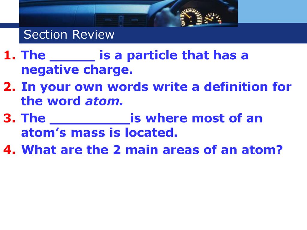 Section Review The is a particle that has a negative charge. In your own words write a definition for the word atom.