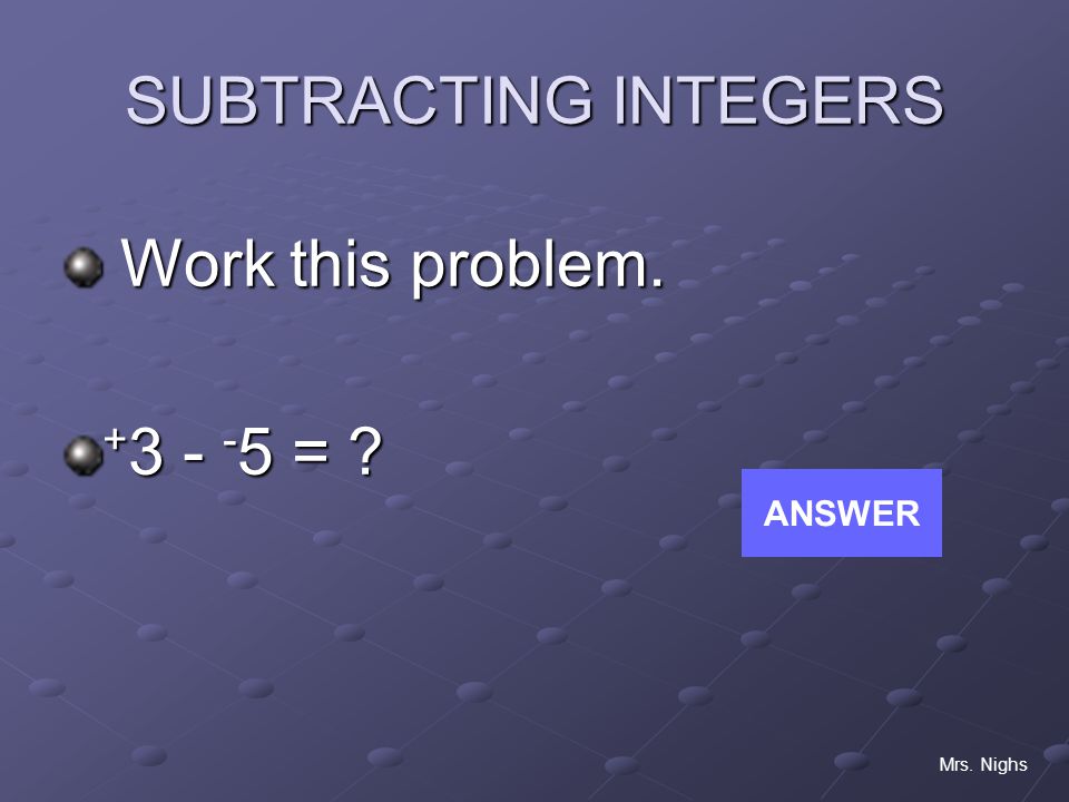 SUBTRACTING INTEGERS Work this problem = ANSWER Mrs. Nighs