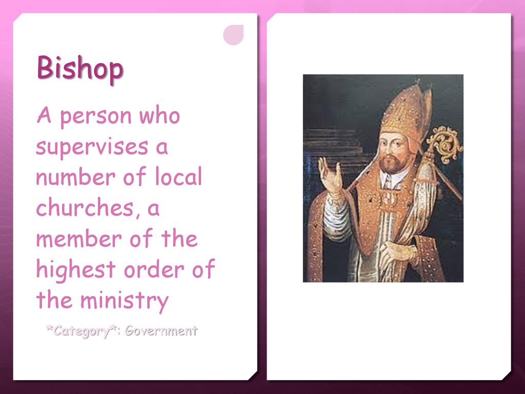 Bishop A person who supervises a number of local churches, a member of the highest order of the ministry.