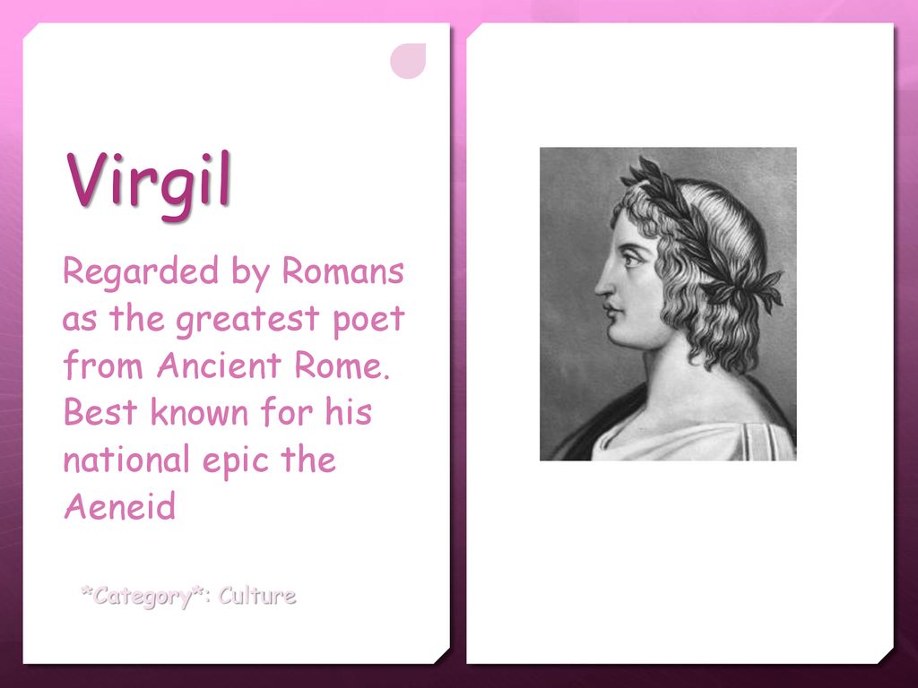 Virgil Regarded by Romans as the greatest poet from Ancient Rome. Best known for his national epic the Aeneid.