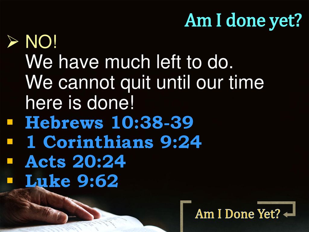 Am I done yet NO! We have much left to do. We cannot quit until our time here is done! Hebrews 10: