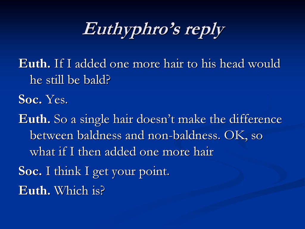 Euthyphro’s reply Euth. If I added one more hair to his head would he still be bald Soc. Yes.