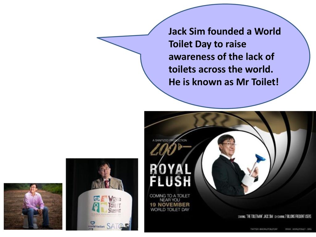Jack Sim founded a World Toilet Day to raise awareness of the lack of toilets across the world.