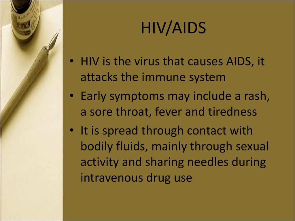 HIV/AIDS HIV is the virus that causes AIDS, it attacks the immune system. Early symptoms may include a rash, a sore throat, fever and tiredness.
