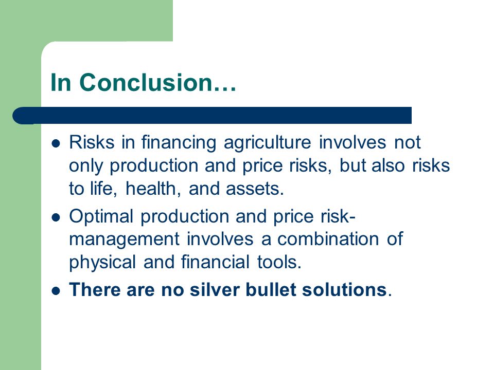 In Conclusion… Risks in financing agriculture involves not only production and price risks, but also risks to life, health, and assets.