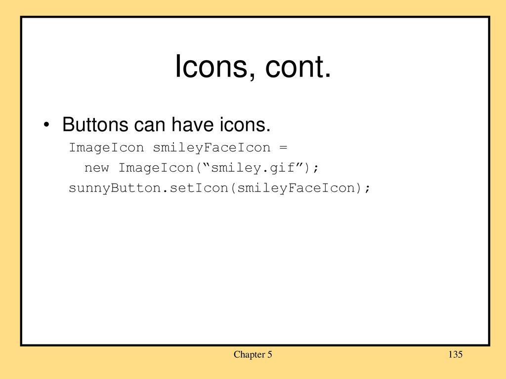 Icons, cont. Buttons can have icons. ImageIcon smileyFaceIcon =