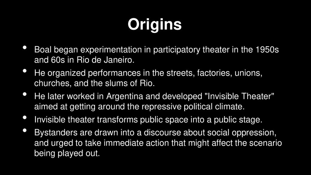 Origins Boal began experimentation in participatory theater in the 1950s and 60s in Rio de Janeiro.