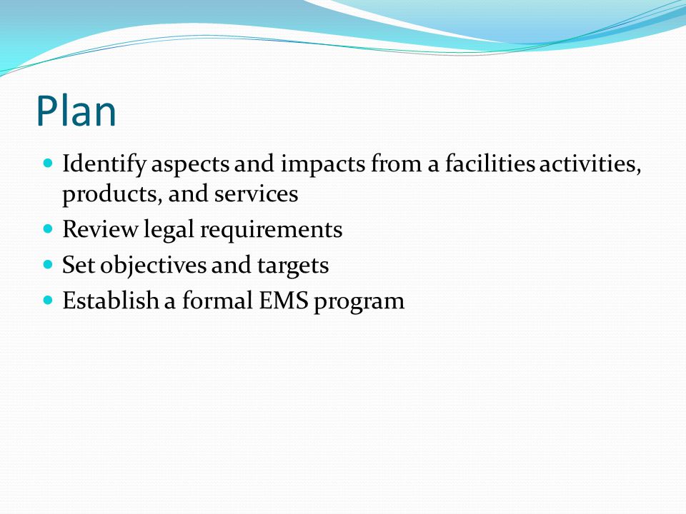 Plan Identify aspects and impacts from a facilities activities, products, and services. Review legal requirements.
