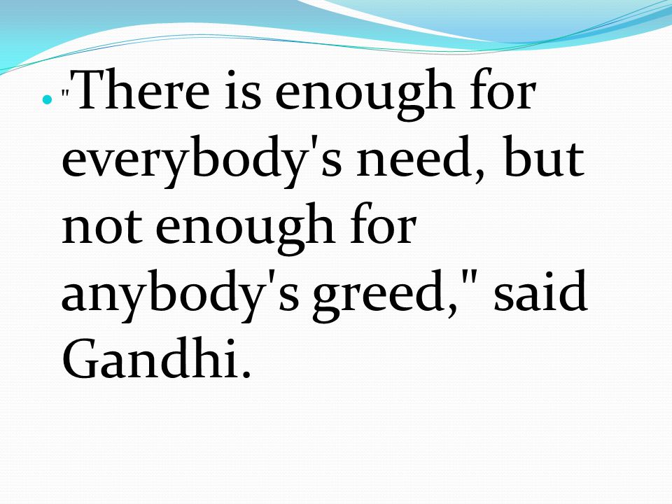 There is enough for everybody s need, but not enough for anybody s greed, said Gandhi.
