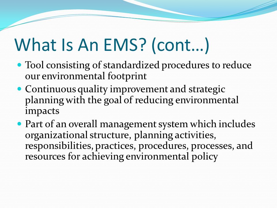 What Is An EMS (cont…) Tool consisting of standardized procedures to reduce our environmental footprint.