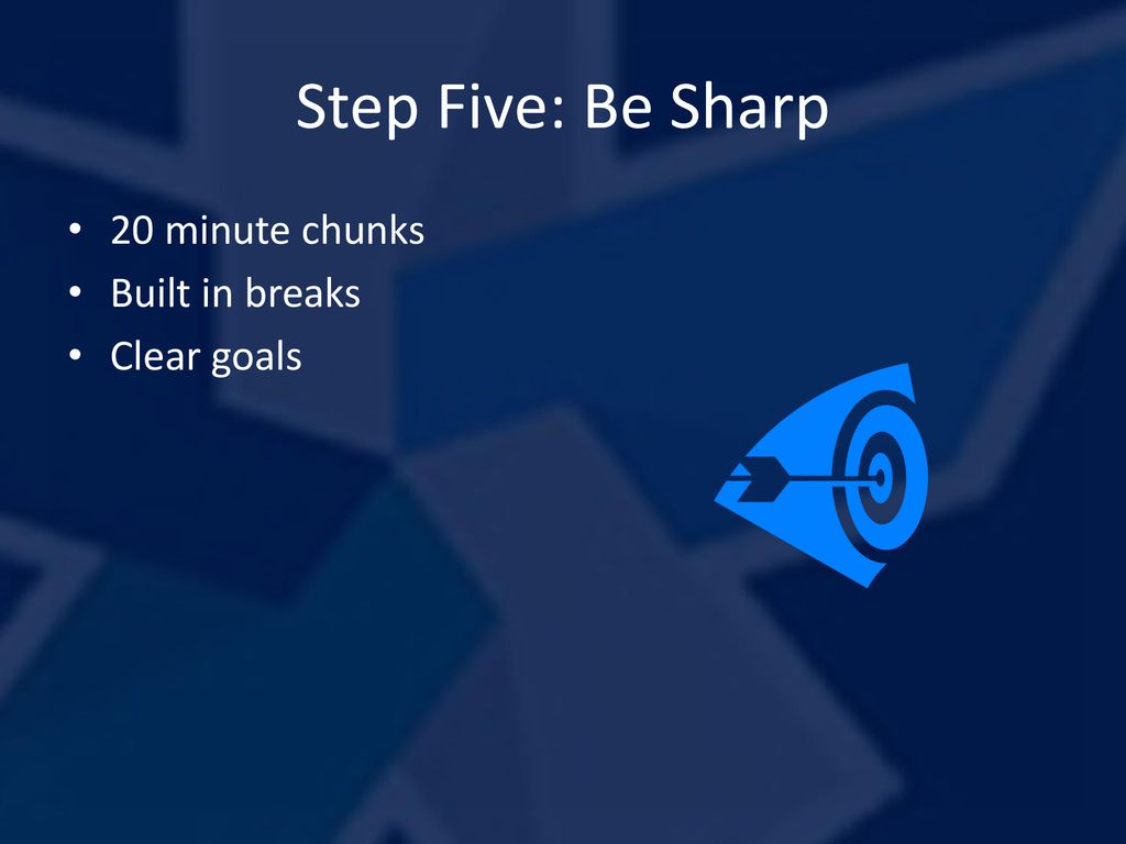 Step Five: Be Sharp 20 minute chunks Built in breaks Clear goals