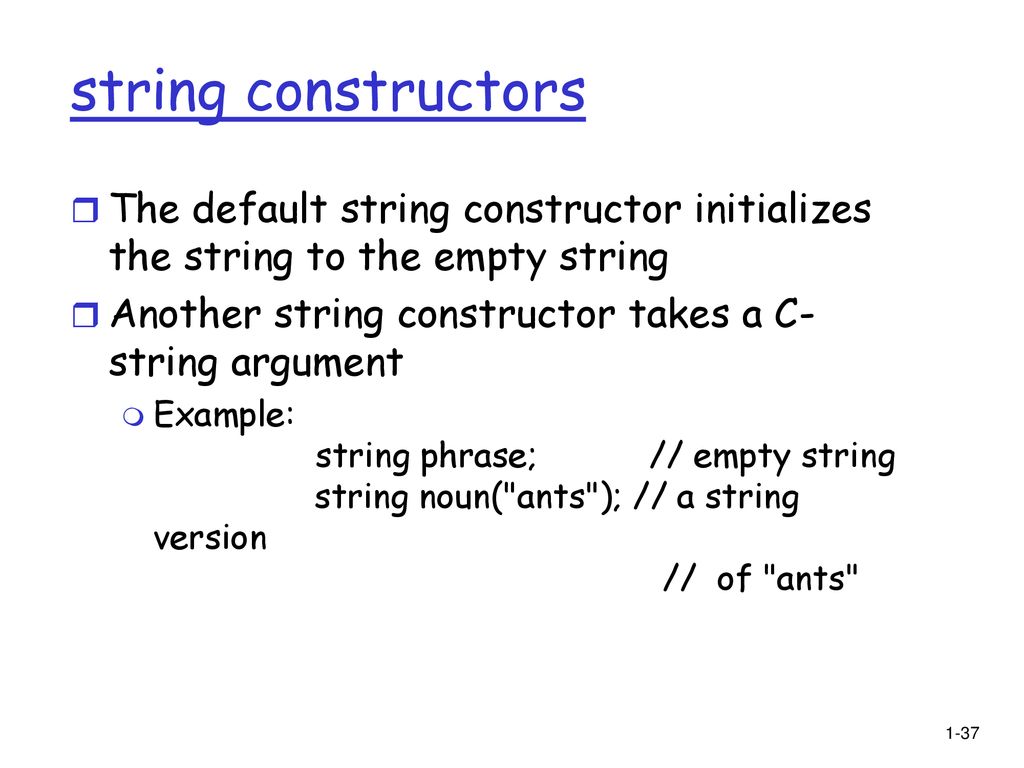 string constructors The default string constructor initializes the string to the empty string. Another string constructor takes a C-string argument.