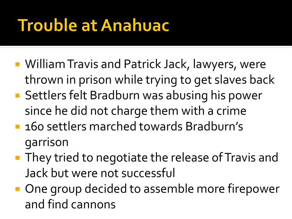 Trouble at Anahuac William Travis and Patrick Jack, lawyers, were thrown in prison while trying to get slaves back.