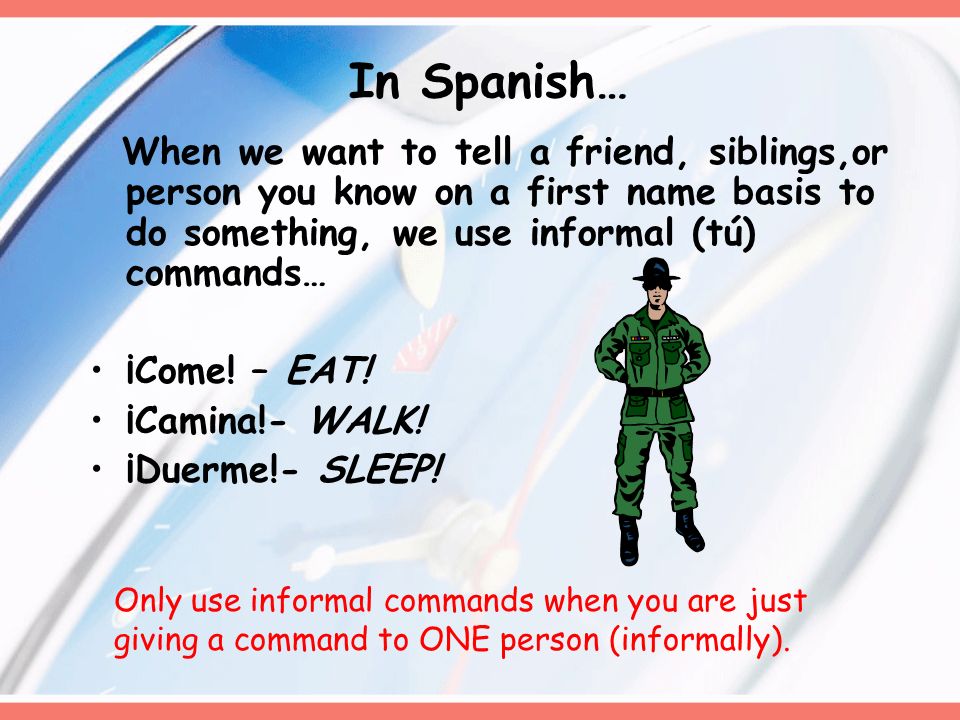 In Spanish… When we want to tell a friend, siblings,or person you know on a first name basis to do something, we use informal (tú) commands…